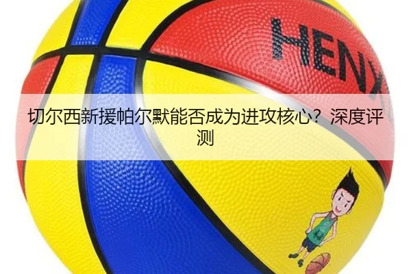 切尔西新援帕尔默能否成为进攻核心？深度评测